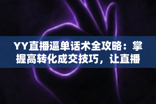 YY直播逼单话术全攻略:掌握高转化成交技巧,让直播间订单持续增长 YY直播逼单话术全攻略:掌握高转化成交技巧,让直播间订单持续增长