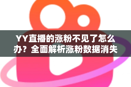 YY直播的涨粉不见了怎么办？全面解析涨粉数据消失的原因与高效解决方案