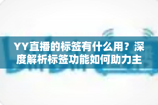 YY直播的标签有什么用？深度解析标签功能如何助力主播提升人气与曝光