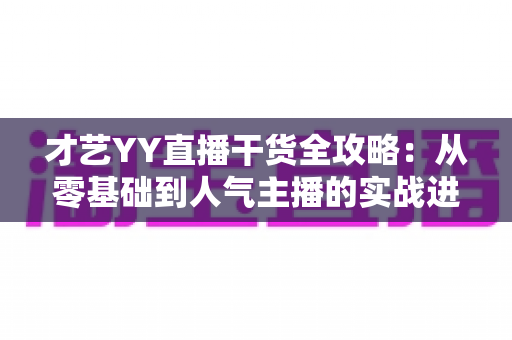 才艺YY直播干货全攻略：从零基础到人气主播的实战进阶指南