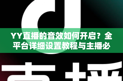 YY直播的音效如何开启？全平台详细设置教程与主播必备技巧一次掌握