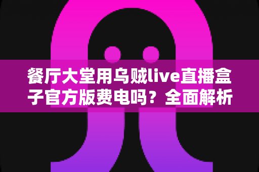 餐厅大堂用乌贼live直播盒子官方版费电吗？全面解析功耗真相与省电指南
