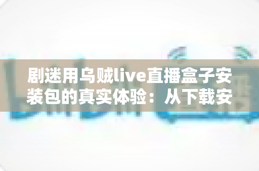 剧迷用乌贼live直播盒子安装包的真实体验：从下载安装到深夜追剧的全程实测分享