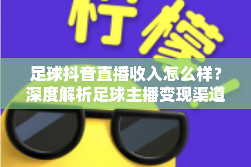 足球抖音直播收入怎么样?深度解析足球主播变现渠道与真实收益水平 足球抖音直播收入怎么样?深度解析足球主播变现渠道与真实收益水平