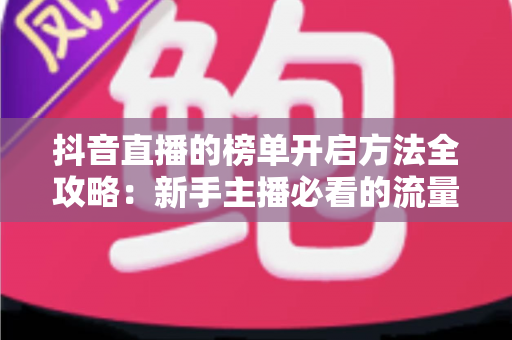 抖音直播的榜单开启方法全攻略:新手主播必看的流量增长实战指南 抖音直播的榜单开启方法全攻略:新手主播必看的流量增长实战指南