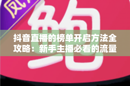 抖音直播的榜单开启方法全攻略:新手主播必看的流量增长实战指南 抖音直播的榜单开启方法全攻略:新手主播必看的流量增长实战指南