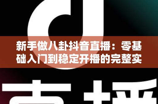 新手做八卦抖音直播：零基础入门到稳定开播的完整实战指南