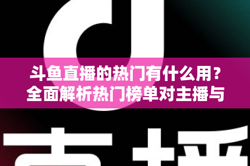 斗鱼直播的热门有什么用？全面解析热门榜单对主播与观众的核心价值