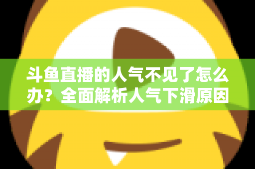 斗鱼直播的人气不见了怎么办?全面解析人气下滑原因与快速回升的实战方法 斗鱼直播的人气不见了怎么办?全面解析人气下滑原因与快速回升的实战方法
