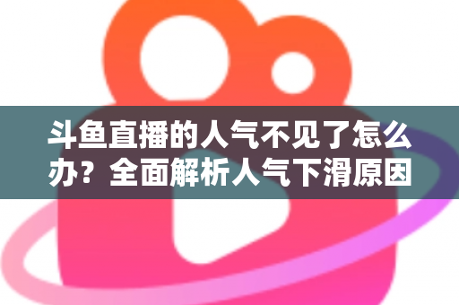 斗鱼直播的人气不见了怎么办？全面解析人气下滑原因与快速回升的实战方法