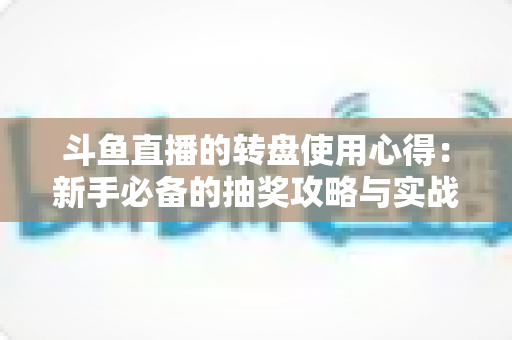 斗鱼直播的转盘使用心得：新手必备的抽奖攻略与实战技巧全解析