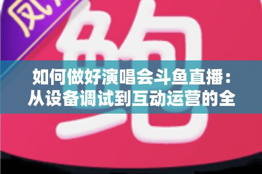 如何做好演唱会斗鱼直播:从设备调试到互动运营的全流程实战指南 如何做好演唱会斗鱼直播:从设备调试到互动运营的全流程实战指南