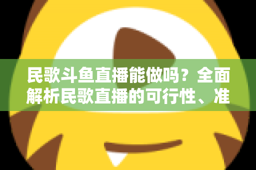 民歌斗鱼直播能做吗？全面解析民歌直播的可行性、准备清单与变现攻略
