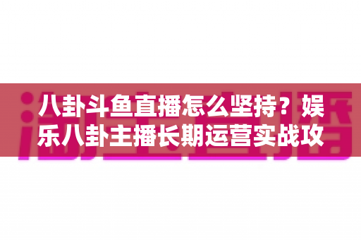 八卦斗鱼直播怎么坚持?娱乐八卦主播长期运营实战攻略与心态修炼全指南 八卦斗鱼直播怎么坚持?娱乐八卦主播长期运营实战攻略与心态修炼全指南