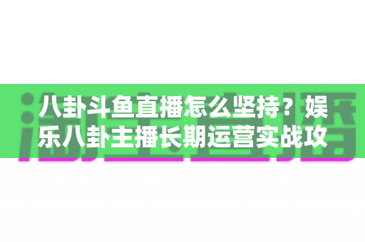 八卦斗鱼直播怎么坚持?娱乐八卦主播长期运营实战攻略与心态修炼全指南 八卦斗鱼直播怎么坚持?娱乐八卦主播长期运营实战攻略与心态修炼全指南