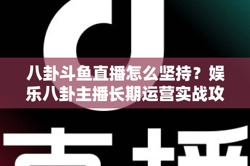 八卦斗鱼直播怎么坚持？娱乐八卦主播长期运营实战攻略与心态修炼全指南