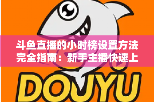 斗鱼直播的小时榜设置方法完全指南:新手主播快速上榜、提升直播间曝光与人气的实战秘籍 斗鱼直播的小时榜设置方法完全指南:新手主播快速上榜、提升直播间曝光与人气的实战秘籍