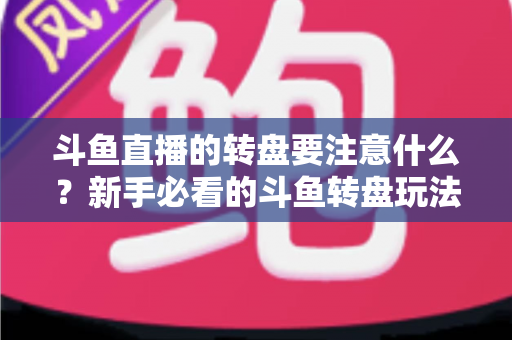 斗鱼直播的转盘要注意什么?新手必看的斗鱼转盘玩法规则与避坑全攻略 斗鱼直播的转盘要注意什么?新手必看的斗鱼转盘玩法规则与避坑全攻略