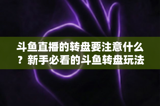 斗鱼直播的转盘要注意什么？新手必看的斗鱼转盘玩法规则与避坑全攻略