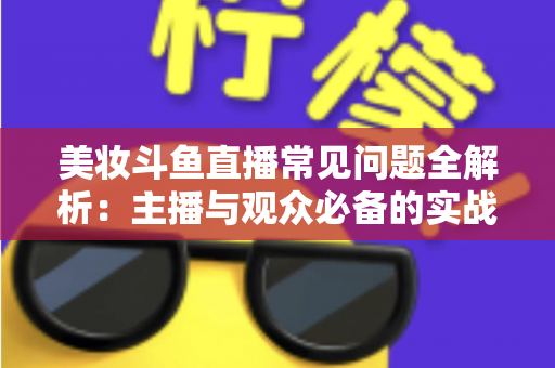 美妆斗鱼直播常见问题全解析：主播与观众必备的实战避坑指南