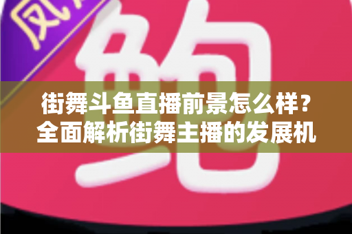 街舞斗鱼直播前景怎么样？全面解析街舞主播的发展机遇、变现路径与入行指南