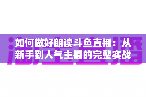 如何做好朗读斗鱼直播：从新手到人气主播的完整实战指南