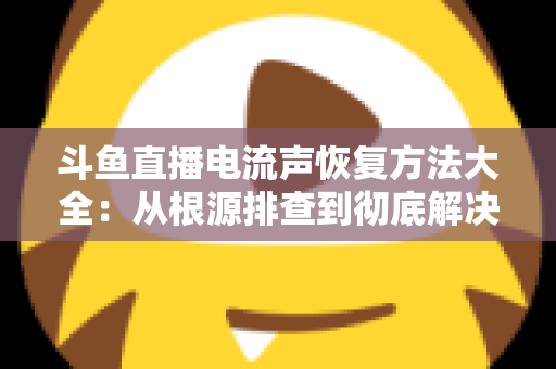 斗鱼直播电流声恢复方法大全:从根源排查到彻底解决,让直播间音质焕然一新 斗鱼直播电流声恢复方法大全:从根源排查到彻底解决,让直播间音质焕然一新
