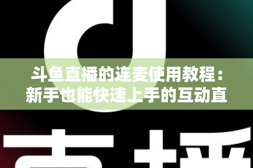 斗鱼直播的连麦使用教程:新手也能快速上手的互动直播完整指南 斗鱼直播的连麦使用教程:新手也能快速上手的互动直播完整指南