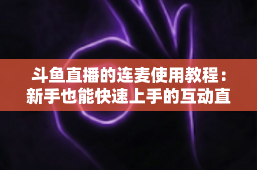 斗鱼直播的连麦使用教程：新手也能快速上手的互动直播完整指南