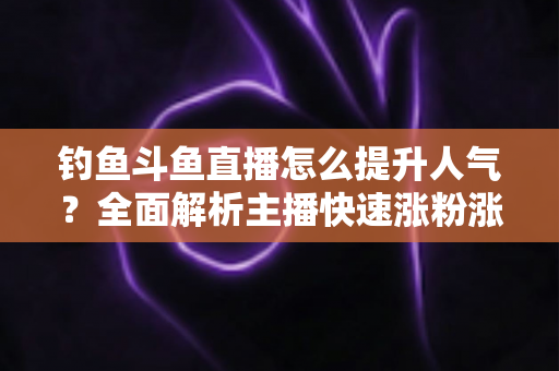 钓鱼斗鱼直播怎么提升人气？全面解析主播快速涨粉涨热度的实战秘籍