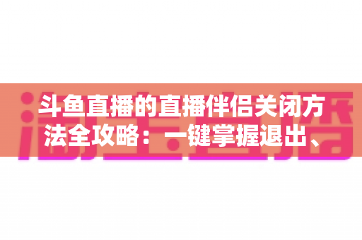 斗鱼直播的直播伴侣关闭方法全攻略：一键掌握退出、禁用与卸载完整教程