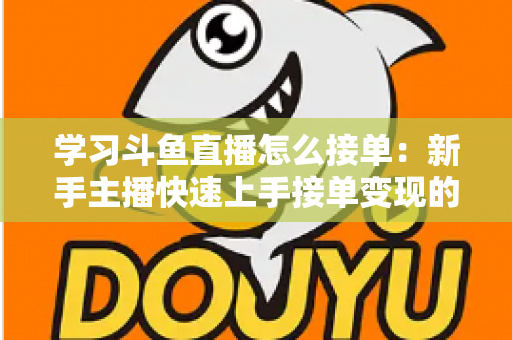 学习斗鱼直播怎么接单：新手主播快速上手接单变现的全方位实战指南