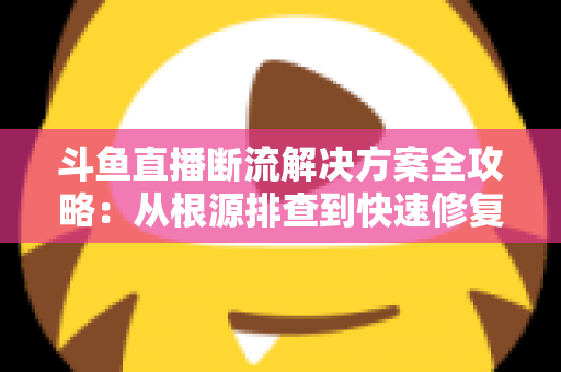 斗鱼直播断流解决方案全攻略:从根源排查到快速修复的完整指南 斗鱼直播断流解决方案全攻略:从根源排查到快速修复的完整指南