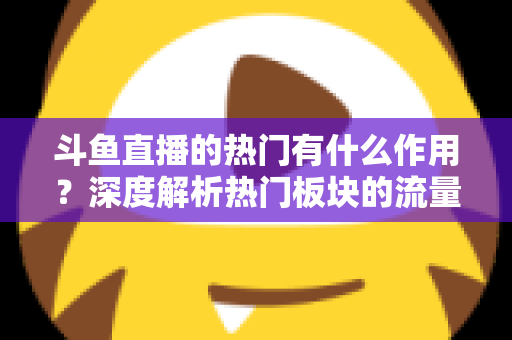 斗鱼直播的热门有什么作用？深度解析热门板块的流量价值与运营意义