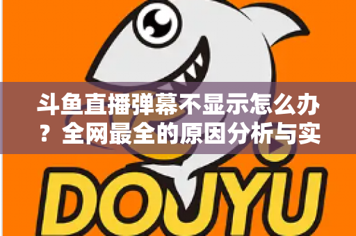 斗鱼直播弹幕不显示怎么办?全网最全的原因分析与实用解决指南 斗鱼直播弹幕不显示怎么办?全网最全的原因分析与实用解决指南