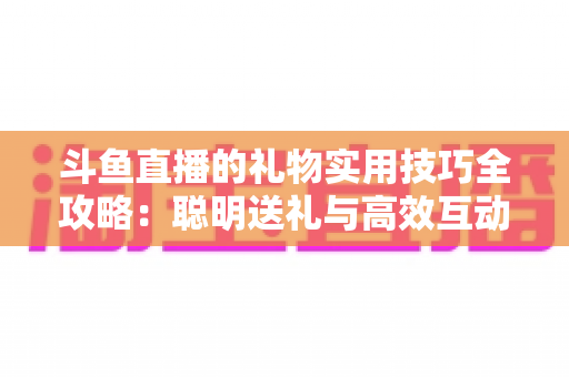 斗鱼直播的礼物实用技巧全攻略：聪明送礼与高效互动的必备指南