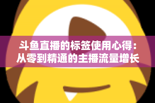 斗鱼直播的标签使用心得：从零到精通的主播流量增长实战指南