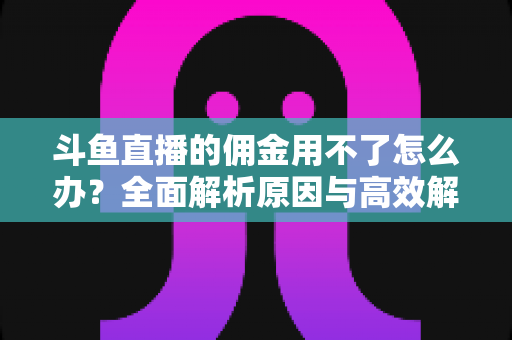 斗鱼直播的佣金用不了怎么办？全面解析原因与高效解决方案指南