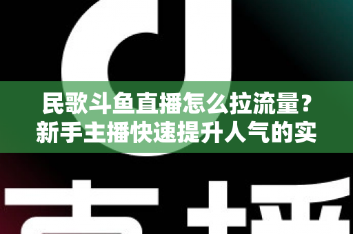 民歌斗鱼直播怎么拉流量？新手主播快速提升人气的实用指南