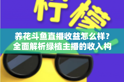 养花斗鱼直播收益怎么样?全面解析绿植主播的收入构成、影响因素与变现潜力 养花斗鱼直播收益怎么样?全面解析绿植主播的收入构成、影响因素与变现潜力