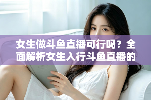 女生做斗鱼直播可行吗？全面解析女生入行斗鱼直播的机遇、挑战与实操指南