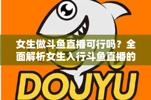 女生做斗鱼直播可行吗？全面解析女生入行斗鱼直播的机遇、挑战与实操指南