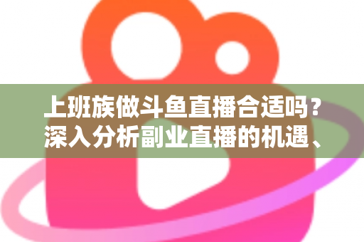 上班族做斗鱼直播合适吗?深入分析副业直播的机遇、挑战与实用建议 上班族做斗鱼直播合适吗?深入分析副业直播的机遇、挑战与实用建议