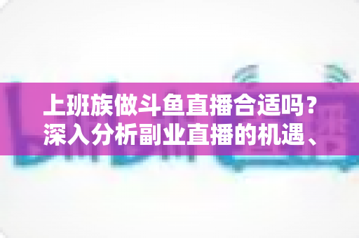 上班族做斗鱼直播合适吗?深入分析副业直播的机遇、挑战与实用建议 上班族做斗鱼直播合适吗?深入分析副业直播的机遇、挑战与实用建议