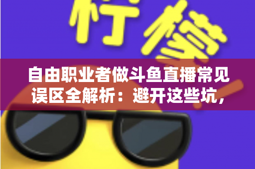 自由职业者做斗鱼直播常见误区全解析：避开这些坑，让你的直播之路少走三年弯路