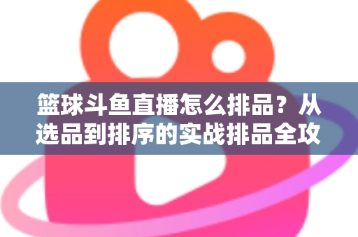 篮球斗鱼直播怎么排品？从选品到排序的实战排品全攻略