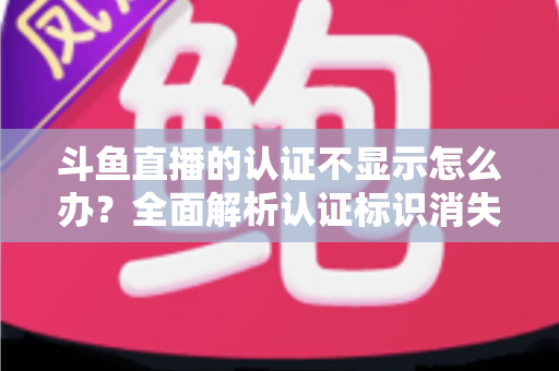 斗鱼直播的认证不显示怎么办?全面解析认证标识消失的原因与高效解决方案 斗鱼直播的认证不显示怎么办?全面解析认证标识消失的原因与高效解决方案