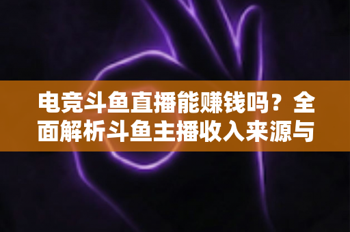 电竞斗鱼直播能赚钱吗？全面解析斗鱼主播收入来源与变现攻略