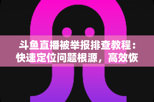 斗鱼直播被举报排查教程:快速定位问题根源,高效恢复正常直播权益 斗鱼直播被举报排查教程:快速定位问题根源,高效恢复正常直播权益