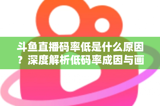 斗鱼直播码率低是什么原因？深度解析低码率成因与画质提升全攻略